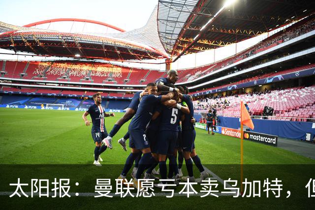 太阳报：曼联愿亏本卖乌加特，但为避免进一步贬值并没有到处兜售
